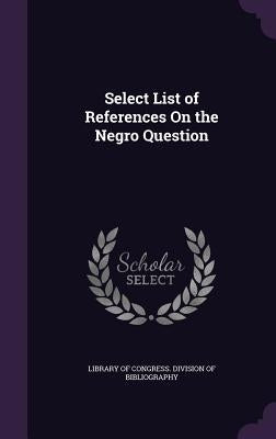 Select List of References On the Negro Question by Library of Congress Division of Bibliog