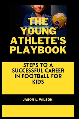 The Young Athlete's Playbook: Steps to a Successful Career in Football For Kids by Wilson, Jason L.