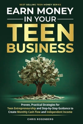 Earn Money in Your Teen Business: Proven, Practical Strategies for Teen Entrepreneurship and Step-By-Step Guidance to Create Monthly Cash Flow and Ind by Rosenberg, Chris