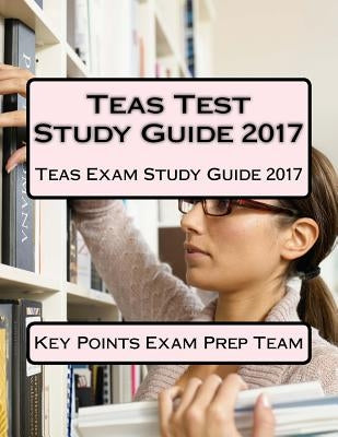 Teas Test Study Guide 2017: Teas Exam Study Guide 2017 by Prep Team, Key Points Exam