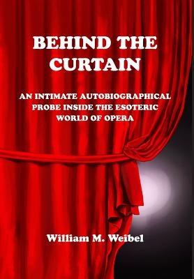 Behind the Curtain: An Intimate Autobiographical Probe into the Esoteric World of Opera by Weibel, William M.