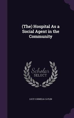 (The) Hospital As a Social Agent in the Community by Catlin, Lucy Cornelia