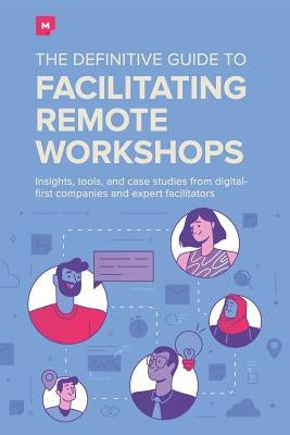 The Definitive Guide To Facilitating Remote Workshops: Insights, tools, and case studies from digital-first companies and expert facilitators by Kalbach, J.