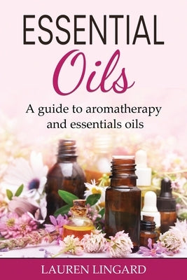 Essential Oils: A guide to aromatherapy and essential oils by Lingard, Lauren