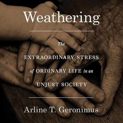 Weathering: The Extraordinary Stress of Ordinary Life in an Unjust Society by Geronimus, Arline T.