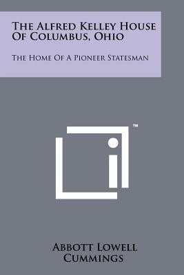 The Alfred Kelley House Of Columbus, Ohio: The Home Of A Pioneer Statesman by Cummings, Abbott Lowell