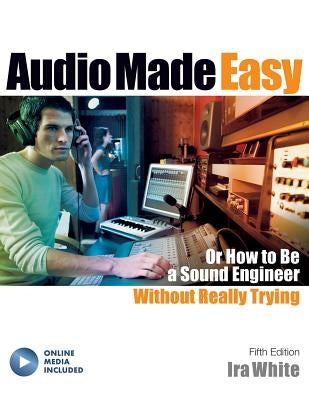 Audio Made Easy: Or How to Be a Sound Engineer Without Really Trying by White, Ira