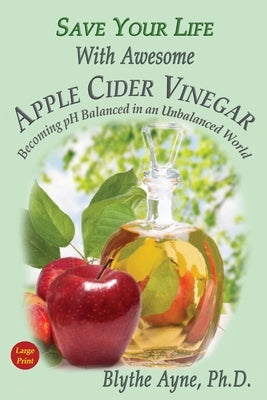 Save Your Life With Awesome Apple Cider Vinegar: Becoming pH Balanced in an Unbalanced World by Ayne, Blythe