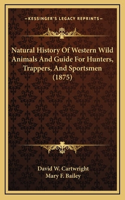 Natural History Of Western Wild Animals And Guide For Hunters, Trappers, And Sportsmen (1875) by Cartwright, David W.