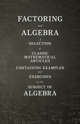 Factoring and Algebra - A Selection of Classic Mathematical Articles Containing Examples and Exercises on the Subject of Algebra (Mathematics Series) by Various