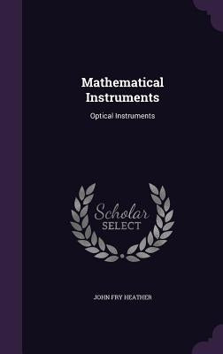 Mathematical Instruments: Optical Instruments by Heather, John Fry