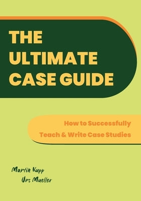 The Ultimate Case Guide: How to Successfully Teach and Write Case Studies by Kupp, Martin