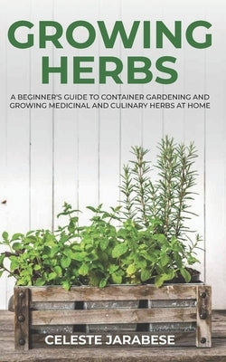 Growing Herbs: A Beginner's Guide to Container Gardening and Growing Medicinal and Culinary Herbs at Home by Jarabese, Celeste