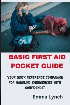 Basic First Aid Pocket Guide: "Your Quick Reference Companion for Handling Emergencies with Confidence" by Lynch, Emma