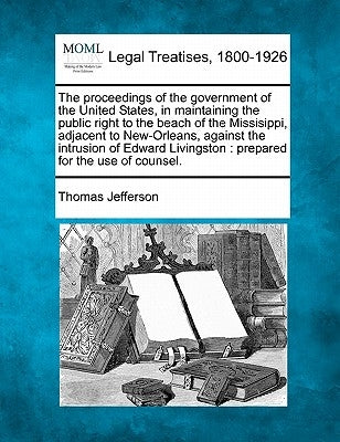 The Proceedings of the Government of the United States, in Maintaining the Public Right to the Beach of the Missisippi, Adjacent to New-Orleans, Again by Jefferson, Thomas