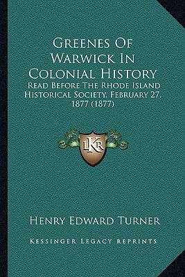 Greenes Of Warwick In Colonial History: Read Before The Rhode Island Historical Society, February 27, 1877 (1877) by Turner, Henry Edward