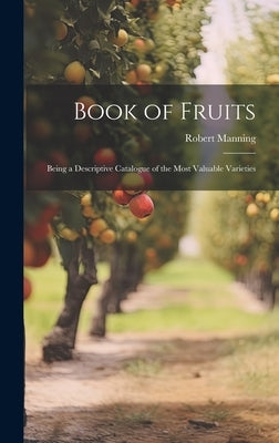 Book of Fruits: Being a Descriptive Catalogue of the Most Valuable Varieties by Manning, Robert