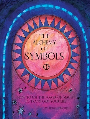 The Alchemy of Symbols: How to Use the Power of Images to Transform Your Life (Hardcover): How to Use the Power of Images to Transform Your Li by Hirschten, Addie