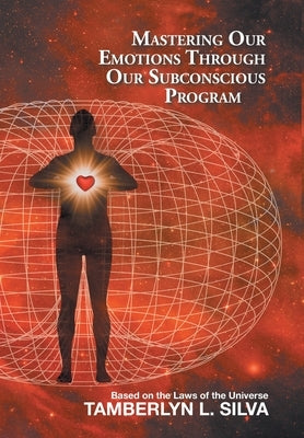 Mastering Our Emotions Through Our Subconscious Program: Based on the Laws of the Universe by Silva, Tamberlyn L.