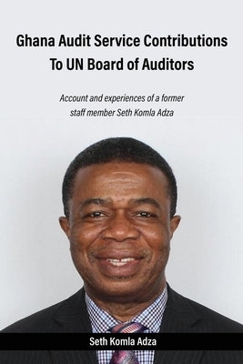 Ghana Audit Service Contributions To UN Board of Auditors: Account and experiences of a former staff member Seth Komla Adza by Adza, Seth Komla