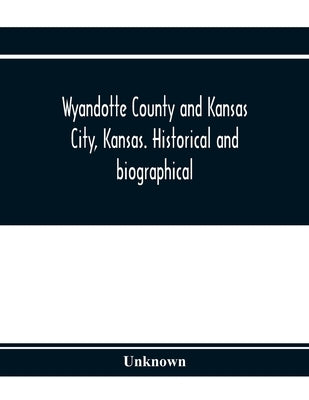 Wyandotte County and Kansas City, Kansas. Historical and biographical. Comprising a condensed history of the state, a careful history of Wyandotte Cou by Unknown