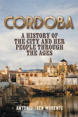 Cordoba: A History of the City and Her People Throughout the Ages by Morente, Antonio Ja?n