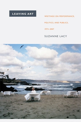 Leaving Art: Writings on Performance, Politics, and Publics, 1974-2007 by Lacy, Suzanne