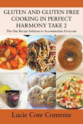 GLUTEN AND GLUTEN FREE COOKING IN PERFECT HARMONY Take 2: The One Recipe Solution to Accommodate Everyone by Contente, Lucie Cote