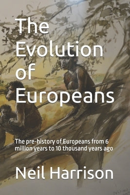 The Evolution of Europeans: The pre-history of Europeans from 6 million years ago to 10 thousand years ago by Harrison, Neil