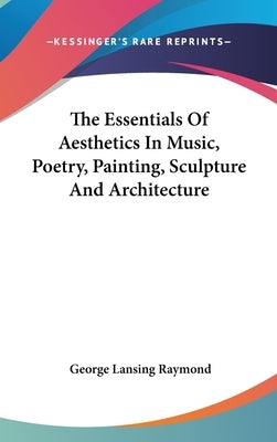 The Essentials Of Aesthetics In Music, Poetry, Painting, Sculpture And Architecture by Raymond, George Lansing