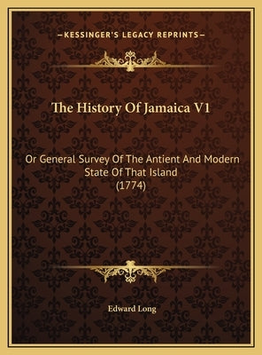 The History Of Jamaica V1: Or General Survey Of The Antient And Modern State Of That Island (1774) by Long, Edward