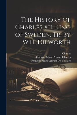 The History of Charles Xii. King of Sweden, Tr. by W.H. Dilworth by Charles