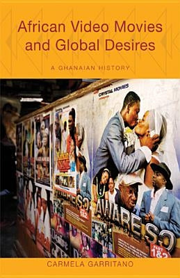 African Video Movies and Global Desires: A Ghanaian History by Garritano, Carmela