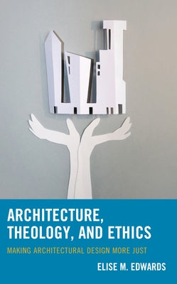 Architecture, Theology, and Ethics: Making Architectural Design More Just by Edwards, Elise M.