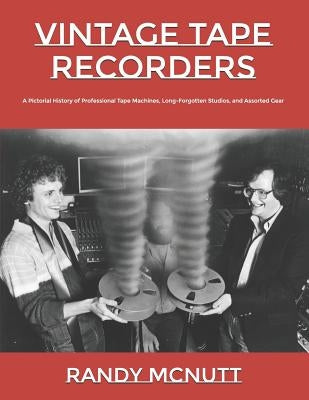 Vintage Tape Recorders: A Pictorial History of Professional Tape Recorders, Long-Forgotten Studios, and Assorted Gear by McNutt, Randy