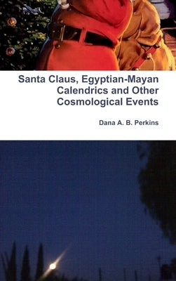 Santa Claus, Egyptian-Mayan Calendrics and Other Cosmological Events by Perkins, Dana A. B.