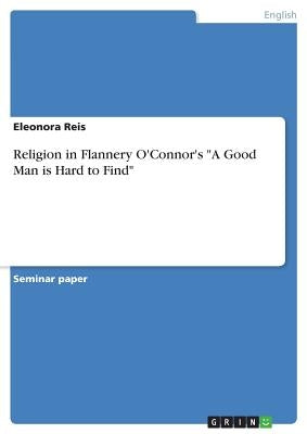 Religion in Flannery O'Connor's "A Good Man is Hard to Find" by Reis, Eleonora