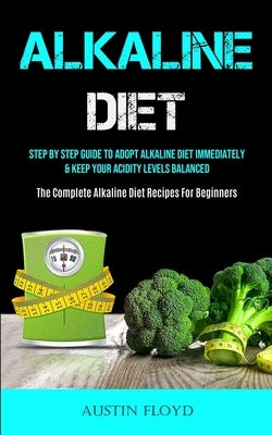 Alkaline Diet: Step By Step Guide To Adopt Alkaline Diet Immediately & Keep Your Acidity Levels Balanced (The Complete Alkaline Diet by Floyd, Austin