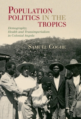 Population Politics in the Tropics: Demography, Health and Transimperialism in Colonial Angola by Coghe, Samuël