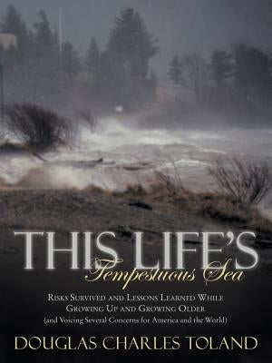 This Life's Tempestuous Sea: Risks Survived and Lessons Learned While Growing Up and Growing Older (and Voicing Several Concerns for America and Th by Toland, Douglas Charles