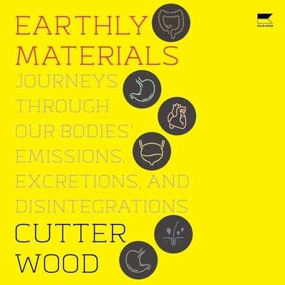 Earthly Materials: Journeys Through Our Bodies' Emissions, Excretions, and Disintegrations by Wood, Cutter