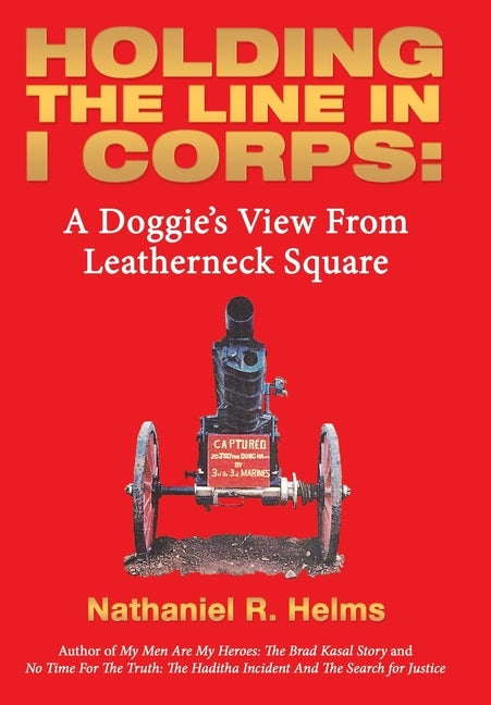 Holding the Line in I Corps: A Doggie's View from Leatherneck Square by Helms, Nathaniel R.