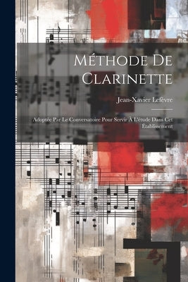 Méthode De Clarinette: Adoptée Par Le Conversatoire Pour Servir À L'étude Dans Cet Établissement by Lefèvre, Jean-Xavier