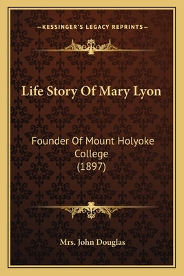 Life Story Of Mary Lyon: Founder Of Mount Holyoke College (1897) by Douglas, John