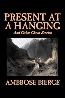 Present at a Hanging and Other Ghost Stories by Ambrose Bierce, Fiction, Ghost, Horror, Short Stories by Bierce, Ambrose