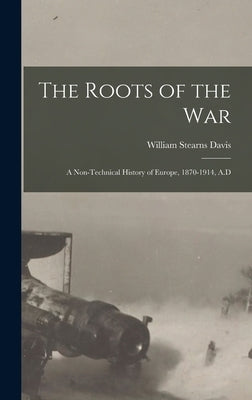 The Roots of the War: A Non-technical History of Europe, 1870-1914, A.D by Davis, William Stearns