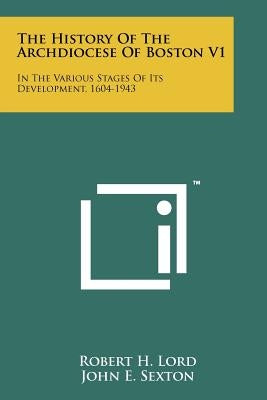 The History of the Archdiocese of Boston V1: In the Various Stages of Its Development, 1604-1943 by Lord, Robert H.