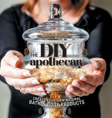 The DIY Apothecary: Create Your Own Natural Bath & Body Products by Brewin, Susan R.