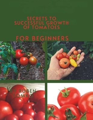 Secrets to Successful Growth of Tomatoes for beginners: Simple Growing Tips for Beginners for Fresh and Healthy Tomatoes. by Tomko, Ruben