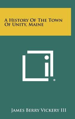 A History Of The Town Of Unity, Maine by Vickery, James Berry, III